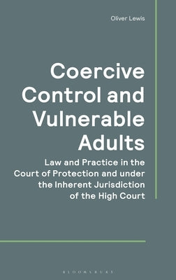 Coercive Control and Vulnerable Adults: Law and Practice in the Court of Protection and Under the Inherent Jurisdiction of the High Court by Lewis, Oliver