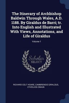 The Itinerary of Archbishop Baldwin Through Wales, A.D. 1188. By Giraldus de Barri; tr. Into English and Illustrated With Views, Annotations, and Life by Hoare, Richard Colt