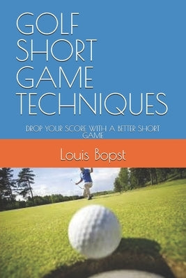 Golf Short Game Techniques: Drop Your Score with a Better Short Game by Bopst, Louis L., III