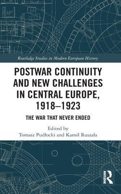 Postwar Continuity and New Challenges in Central Europe, 1918-1923: The War That Never Ended by Pudlocki, Tomasz