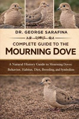 Complete Guide to the Mourning Dove: A Natural History Guide to Mourning Doves: Behavior, Habitat, Diet, Breeding, and Symbolism by Sarafina, George