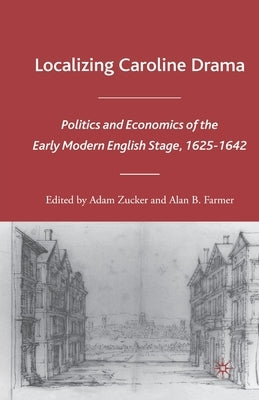 Localizing Caroline Drama: Politics and Economics of the Early Modern English Stage, 1625-1642 by Zucker, A.