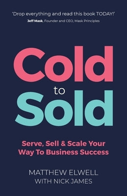 Cold to Sold: Serve, Sell & Scale Your Way To Business Success by Elwell, Matthew