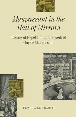 Maupassant in the Hall of Mirrors: Ironies of Repetition in the Work of Guy de Maupassant by Harris, Trevor A. Le V.