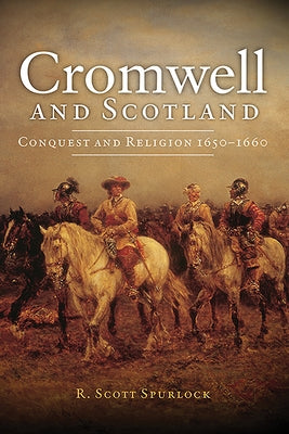 Cromwell and Scotland: Conquest and Religion 1650-1660 by Spurlock, R. Scott