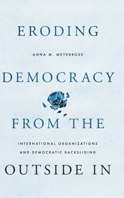 Eroding Democracy from the Outside in: International Organizations and Democratic Backsliding by Meyerrose, Anna M.