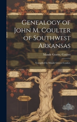 Genealogy of John M. Coulter of Southwest Arkansas; Compiled by Maude Graves Coulter. by Coulter, Maude Graves