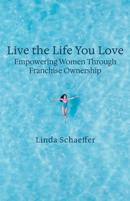 Live the Life You Love: Empowering Women Through Franchise Ownership by Schaeffer, Linda