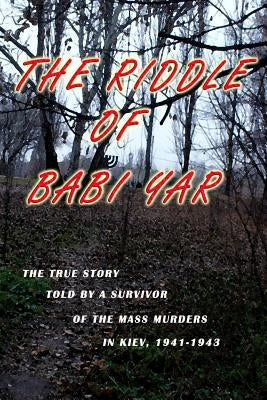 The Riddle of Babi Yar: The True Story Told by a Survivor of the Mass Murders in Kiev, 1941-1943 by Yitkin, Reyzl