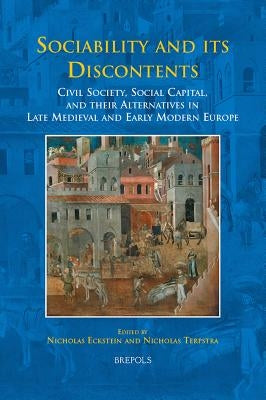 Sociability and Its Discontents: Civil Society, Social Capital, and Their Alternatives in Late Medieval and Early Modern Europe by Eckstein, Nicholas