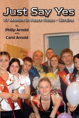 Just Say Yes: 27 Months in Peace Corps - Ukraine by Arnold, Carol