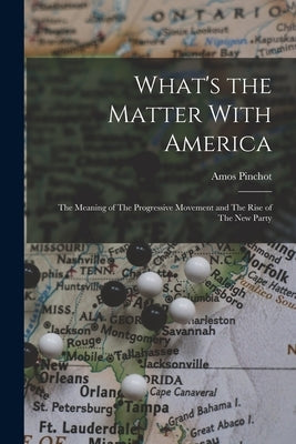 What's the Matter With America: The Meaning of The Progressive Movement and The Rise of The new Party by Pinchot, Amos
