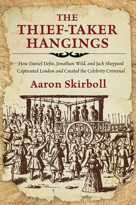 The Thief-Taker Hangings: How Daniel Defoe, Jonathan Wild, and Jack Sheppard Captivated London and Created the Celebrity Criminal by Skirboll, Aaron
