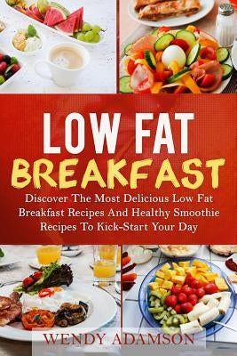 Low Fat Breakfast: Discover The Most Delicious Low Fat Breakfast Recipes And Healthy Smoothie Recipes To Kickstart Your Day! Low Fat Brea by Adamson, Wendy