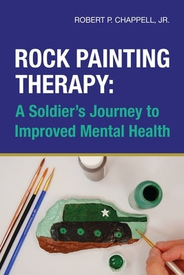 Rock Painting Therapy: A Soldier's Journey to Improved Mental Health by Chappell, Robert, Jr.