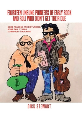Fourteen Unsung Pioneers of Early Rock and Roll Who Didn't Get Their Due: Some Reasons Are Disturbing; Some Sad; Others Downright Shocking! by Stewart, Dick