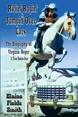 Ridin' Ropin' & Jumpin' Over Cars: The Biography of Virginia Reger - A True Rodeo Star by Patterson, Pam