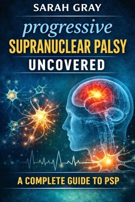 Progressive supranuclear palsy uncovered: A complete guide to psp by Gray, Sarah