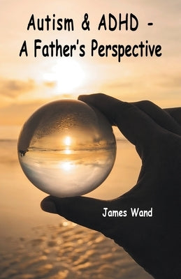 Autism & ADHD - A Father's Perspective by Wand, James