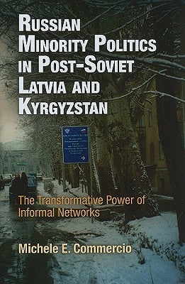 Russian Minority Politics in Post-Soviet Latvia and Kyrgyzstan: The Transformative Power of Informal Networks by Commercio, Michele E.