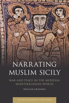 Narrating Muslim Sicily: War and Peace in the Medieval Mediterranean World by Granara, William