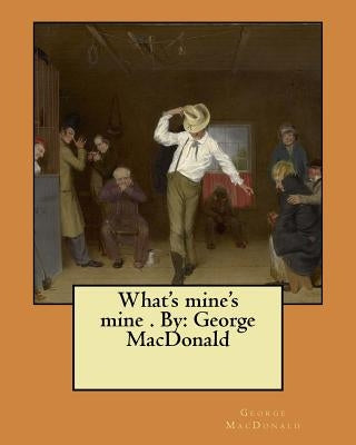 What's mine's mine . By: George MacDonald by MacDonald, George