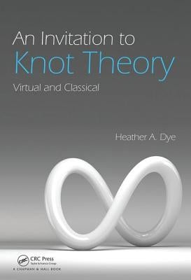 An Invitation to Knot Theory: Virtual and Classical by Dye, Heather A.