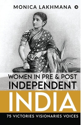 Women in Pre & Post Independent India: 75 Victories Visionaries Voices by Monica Lakhmana