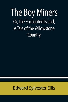 The Boy Miners; Or, The Enchanted Island, A Tale of the Yellowstone Country by Sylvester Ellis, Edward