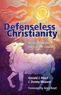 Defenseless Christianity: Anabaptism for a Nonviolent Church by Mast, Gerald J.