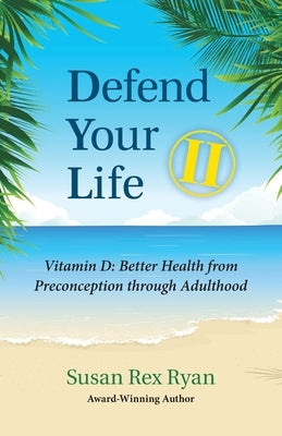 Defend Your Life II: Vitamin D: Better Health from Preconception through Adulthood by Ryan, Susan Rex