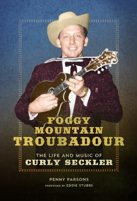 Foggy Mountain Troubadour: The Life and Music of Curly Seckler by Parsons, Penny