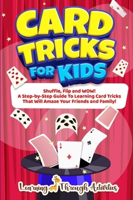 Card Tricks For Kids: Shuffle, Flip and WOW! A Step-by-Step Guide To Learning Card Tricks That Will Amaze Your Friends And Family! by Gibbs, C.