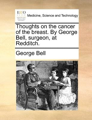 Thoughts on the cancer of the breast. By George Bell, surgeon, at Redditch. by Bell, George