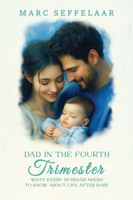 Dads in the Fourth Trimester What Every Husband Needs to Know About Life After Baby by Seffelaar, Marc