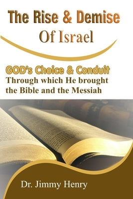 The Rise and Demise of Israel: GOD's Choice through which He brought the Bible and the Messiah by Henry, Jimmy