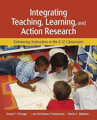 Integrating Teaching, Learning, and Action Research: Enhancing Instruction in the K-12 Classroom by Stringer, Ernest T.