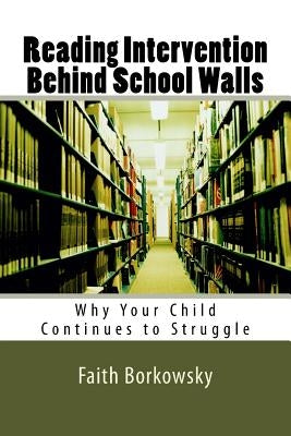 Reading Intervention Behind School Walls: Why Your Child Continues to Struggle by Borkowsky, Faith