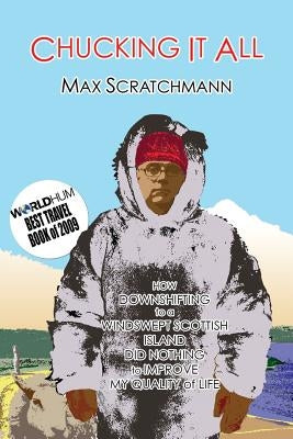 Chucking It All: How Downshifting to a Windswept Scottish Island Did Absolutely Nothing to Improve My Quality of Life by Scratchmann, Max