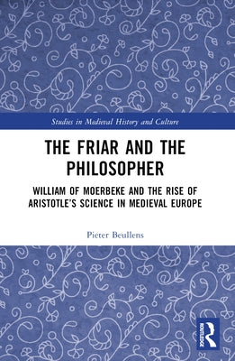 The Friar and the Philosopher: William of Moerbeke and the Rise of Aristotle's Science in Medieval Europe by Beullens, Pieter