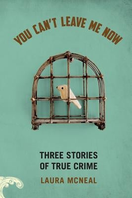 You Can't Leave Me Now: Three Stories of True Crime by McNeal, Laura