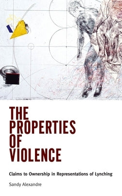 The Properties of Violence: Claims to Ownership in Representations of Lynching by Alexandre, Sandy