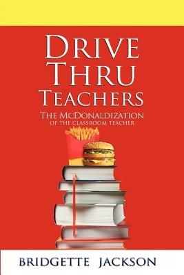 Drive Thru Teachers: The McDonaldization of the Classroom Teacher by Jackson, Bridgette