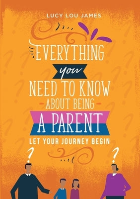 Everything You Need To Know About Being A Parent by James, Lucy Lou