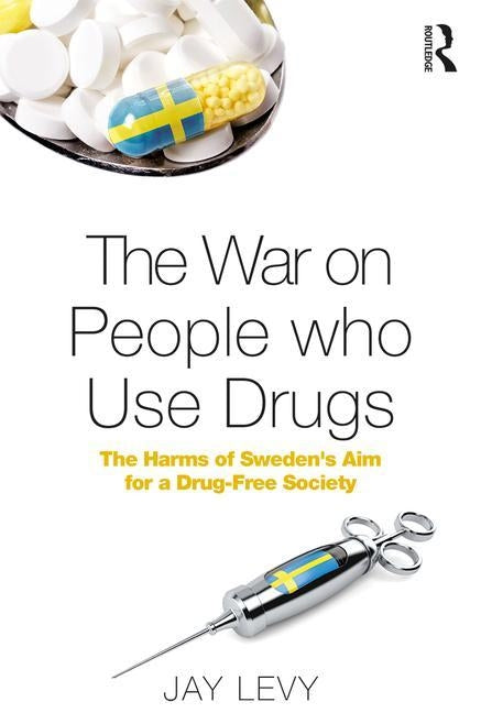 The War on People Who Use Drugs: The Harms of Sweden's Aim for a Drug-Free Society by Levy, Jay