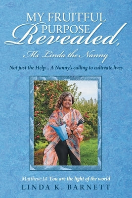 My Fruitful Purpose Revealed, Ms Linda the Nanny: Not just the Help... A Nanny's calling to cultivate lives by Barnett, Linda K.