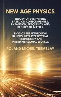 New Age Physics: A Theory of Everything - Breakthrough in UFOs, Ultraterrestrial Technology and Interdimensional Worlds by Tremblay, Roland Michel