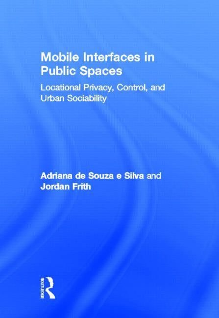 Mobile Interfaces in Public Spaces: Locational Privacy, Control, and Urban Sociability by de Souza E. Silva, Adriana