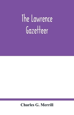 The Lawrence gazetteer: containing a record of the important events in Lawrence and vicinity from 1845 to 1894, also, a history of the corpora by G. Merrill, Charles