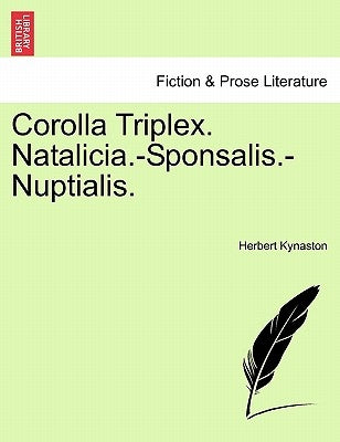 Corolla Triplex. Natalicia.-Sponsalis.-Nuptialis. by Kynaston, Herbert